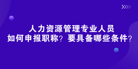 人社部新規(guī)來(lái)了！人力資源管理專業(yè)人員如何申報(bào)職稱？要具備哪些條件？