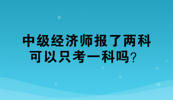 中級(jí)經(jīng)濟(jì)師報(bào)了兩科，可以只考一科嗎？