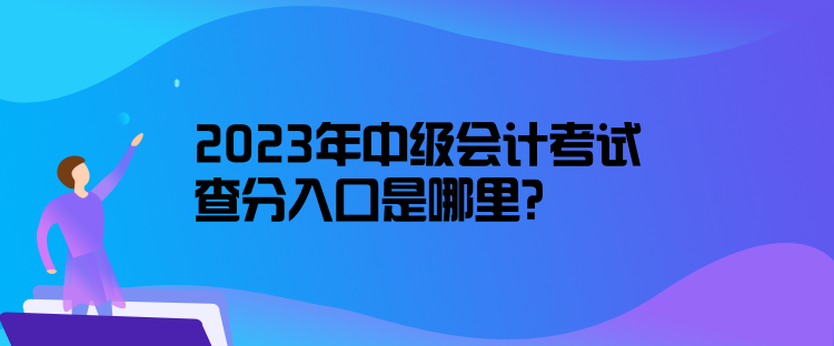 2023年中級會計考試查分入口是哪里？