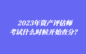 2023年資產(chǎn)評(píng)估師考試什么時(shí)候開(kāi)始查分？