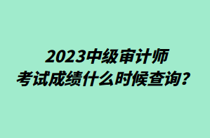 2023中級(jí)審計(jì)師考試成績(jī)什么時(shí)候查詢？