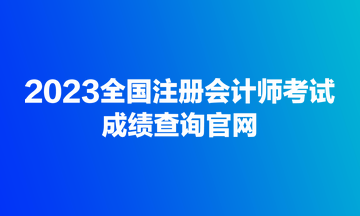 2023全國注冊會計(jì)師考試成績查詢官網(wǎng)