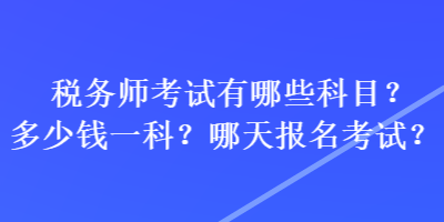 稅務(wù)師考試有哪些科目？多少錢一科？哪天報(bào)名考試？