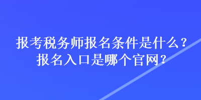 報(bào)考稅務(wù)師報(bào)名條件是什么？報(bào)名入口是哪個(gè)官網(wǎng)？