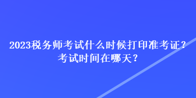 2023稅務(wù)師考試什么時(shí)候打印準(zhǔn)考證？考試時(shí)間在哪天？