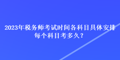 2023年稅務(wù)師考試時間各科目具體安排 每個科目考多久？