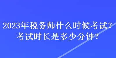 2023年稅務(wù)師什么時(shí)候考試？考試時(shí)長(zhǎng)是多少分鐘？