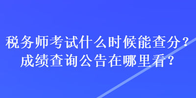 稅務師考試什么時候能查分？成績查詢公告在哪里看？