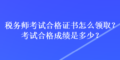 稅務(wù)師考試合格證書(shū)怎么領(lǐng)取？考試合格成績(jī)是多少？