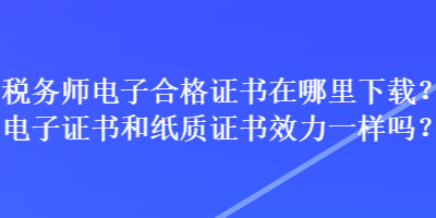 稅務師電子合格證書在哪里下載？電子證書和紙質證書效力一樣嗎？