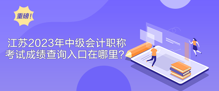 江蘇2023年中級會計職稱考試成績查詢入口在哪里？