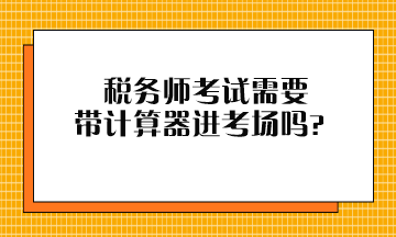 稅務(wù)師考試需要帶計(jì)算器進(jìn)考場(chǎng)嗎？