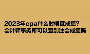 2023年cpa什么時(shí)候查成績(jī)？會(huì)計(jì)師事務(wù)所可以查到注會(huì)成績(jī)嗎