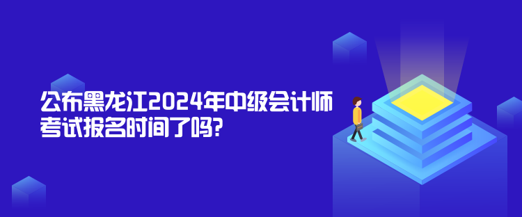 公布黑龍江2024年中級會計師考試報名時間了嗎？