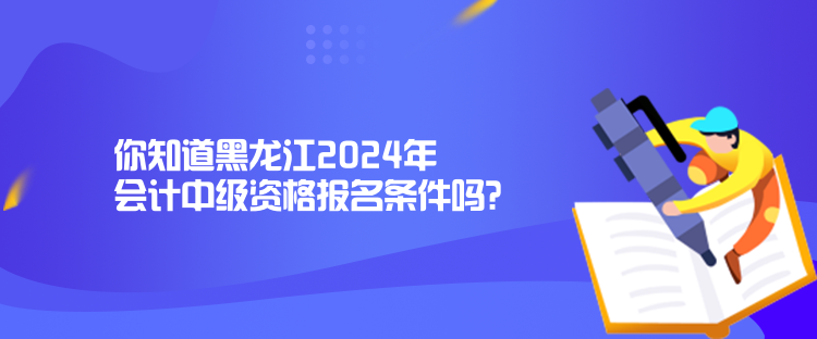 你知道黑龍江2024年會(huì)計(jì)中級(jí)資格報(bào)名條件嗎？