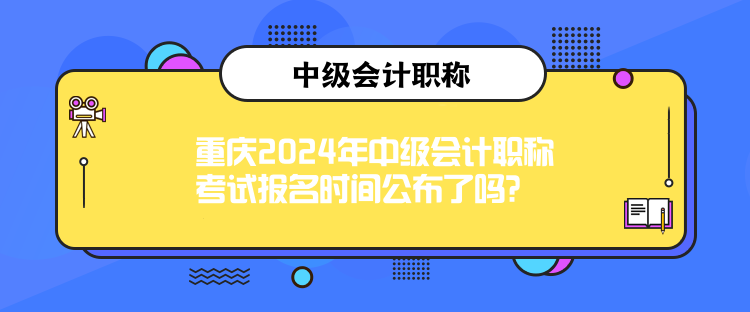 重慶2024年中級(jí)會(huì)計(jì)職稱考試報(bào)名時(shí)間公布了嗎？