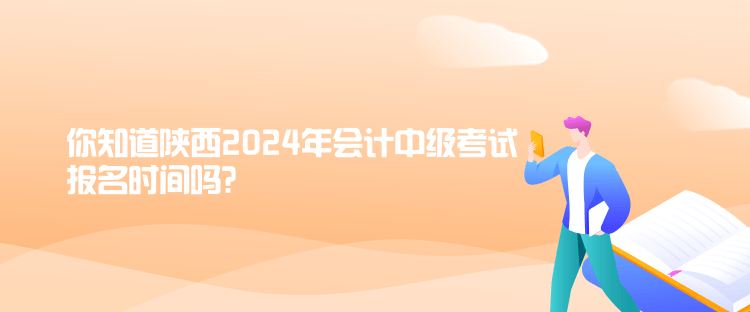 你知道陜西2024年會(huì)計(jì)中級(jí)考試報(bào)名時(shí)間嗎？