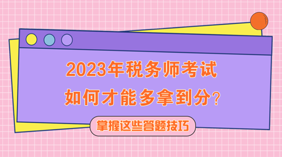 2023年稅務(wù)師考試如何多拿到分？快記住這些答題技巧！