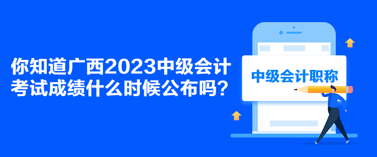 你知道廣西2023中級會計考試成績什么時候公布嗎？