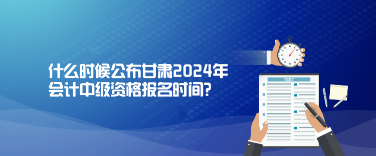 什么時候公布甘肅2024年會計中級資格報名時間？