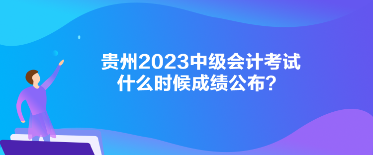 貴州2023中級會計(jì)考試什么時(shí)候成績公布？