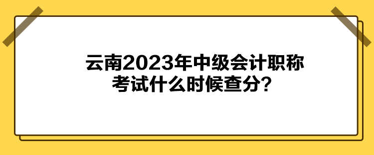 云南2023年中級會計職稱考試什么時候查分？