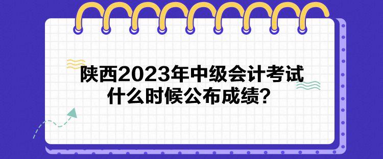 陜西2023年中級(jí)會(huì)計(jì)考試什么時(shí)候公布成績(jī)？