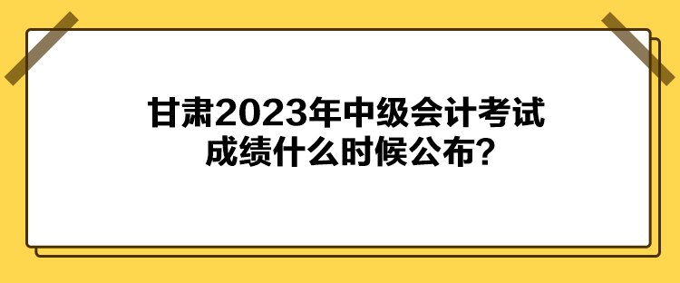 甘肅2023年中級會計考試成績什么時候公布？