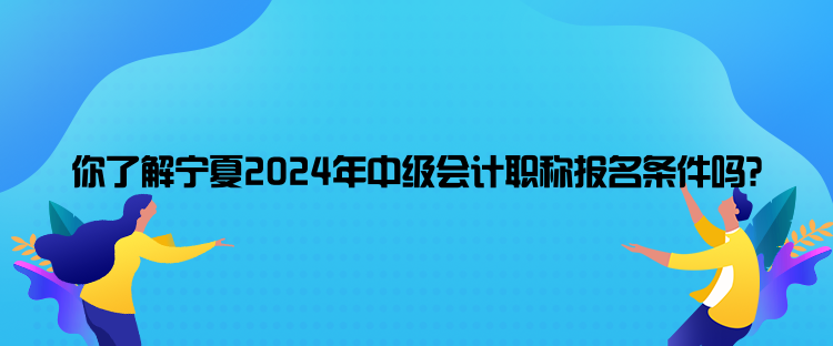 你了解寧夏2024年中級(jí)會(huì)計(jì)職稱報(bào)名條件嗎？