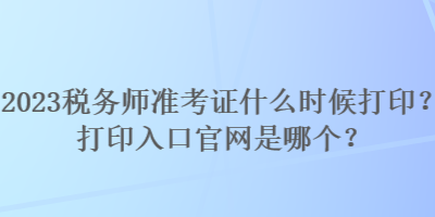 2023稅務師準考證什么時候打??？打印入口官網是哪個？