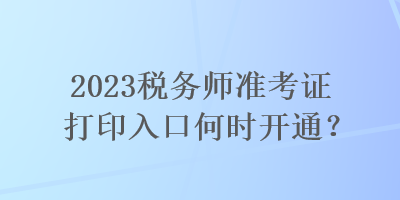 2023稅務(wù)師準(zhǔn)考證打印入口何時開通？