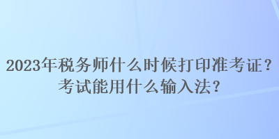 2023年稅務(wù)師什么時(shí)候打印準(zhǔn)考證？考試能用什么輸入法？