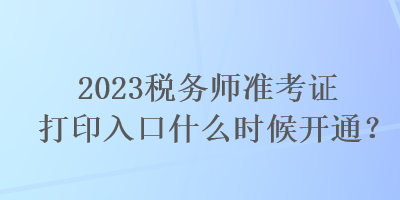 2023稅務(wù)師準(zhǔn)考證打印入口什么時候開通？