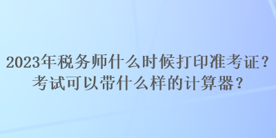 2023年稅務師什么時候打印準考證？考試可以帶什么樣的計算器？