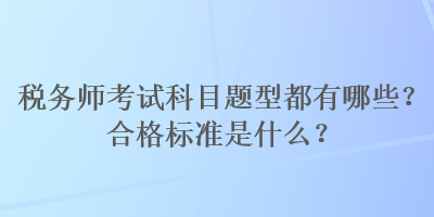 稅務(wù)師考試科目題型都有哪些？合格標(biāo)準(zhǔn)是什么？