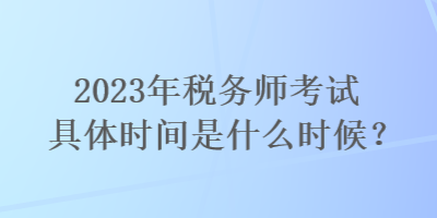 2023年稅務(wù)師考試具體時(shí)間是什么時(shí)候？