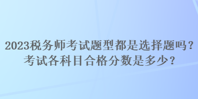 2023稅務(wù)師考試題型都是選擇題嗎？考試各科目合格分?jǐn)?shù)是多少？