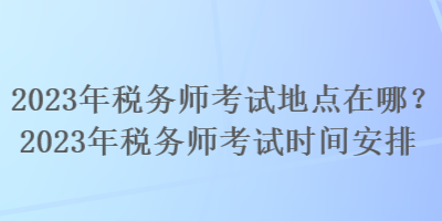 2023年稅務(wù)師考試地點(diǎn)在哪？2023年稅務(wù)師考試時(shí)間安排