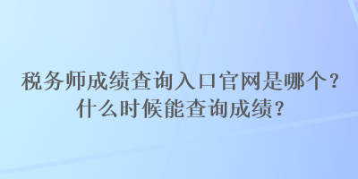 稅務(wù)師成績(jī)查詢?nèi)肟诠倬W(wǎng)是哪個(gè)？什么時(shí)候能查詢成績(jī)？