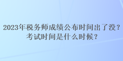 2023年稅務(wù)師成績(jī)公布時(shí)間出了沒？考試時(shí)間是什么時(shí)候？