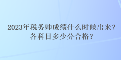 2023年稅務(wù)師成績什么時(shí)候出來？各科目多少分合格？