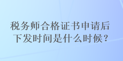 稅務(wù)師合格證書(shū)申請(qǐng)后下發(fā)時(shí)間是什么時(shí)候？