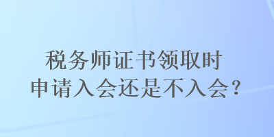 稅務(wù)師證書領(lǐng)取時申請入會還是不入會？