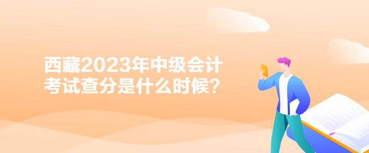 西藏2023年中級會計考試查分是什么時候？