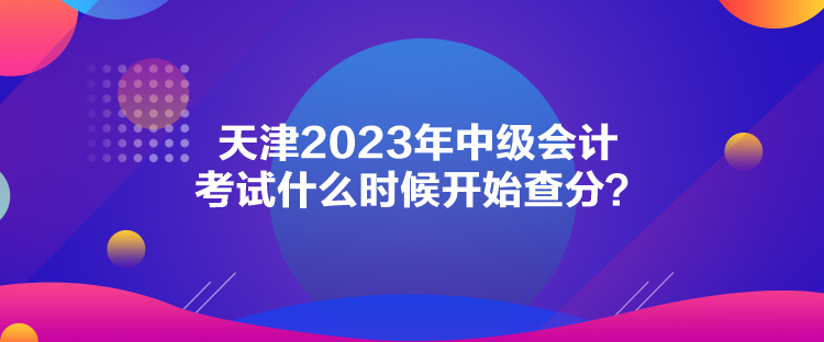 天津2023年中級(jí)會(huì)計(jì)考試什么時(shí)候開始查分？