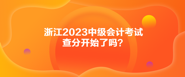 浙江2023中級會計考試查分開始了嗎？