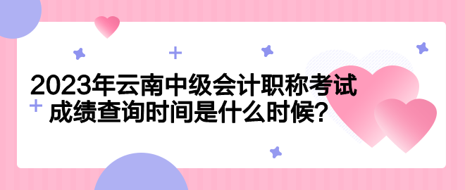 2023年云南中級會計(jì)職稱考試成績查詢時間是什么時候？