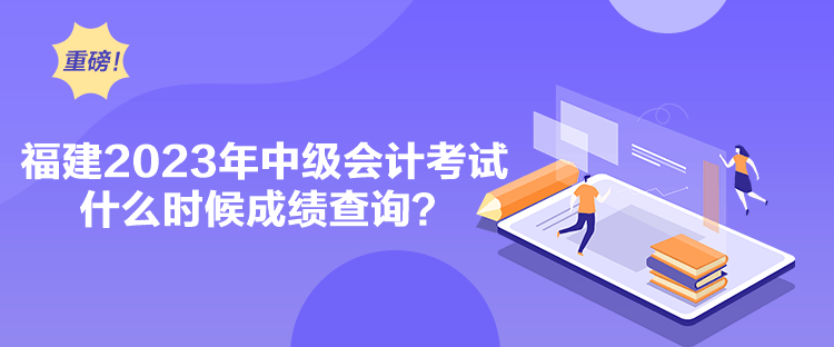 福建2023年中級會計考試什么時候成績查詢？