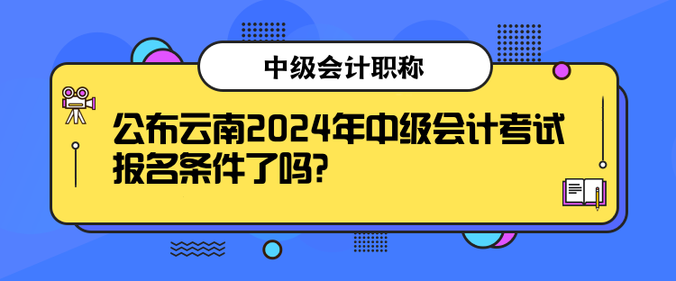 公布云南2024年中級(jí)會(huì)計(jì)考試報(bào)名條件了嗎？