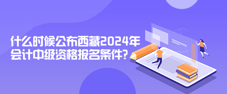 什么時候公布西藏2024年會計中級資格報名條件？